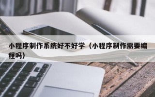 永安小程序制作系统好不好学（小程序制作需要编程吗）