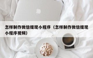 永安怎样制作微信提现小程序（怎样制作微信提现小程序视频）