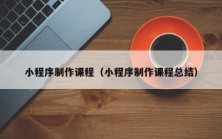 永安小程序制作课程（小程序制作课程总结）