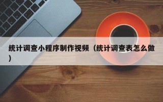 永安统计调查小程序制作视频（统计调查表怎么做）