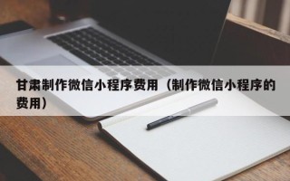 永安甘肃制作微信小程序费用（制作微信小程序的费用）