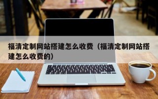 永安福清定制网站搭建怎么收费（福清定制网站搭建怎么收费的）
