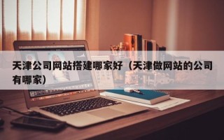 永安天津公司网站搭建哪家好（天津做网站的公司有哪家）