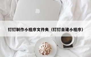 永安钉钉制作小程序文件夹（钉钉自建小程序）