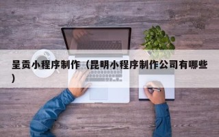 永安呈贡小程序制作（昆明小程序制作公司有哪些）