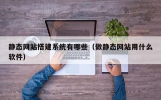 永安静态网站搭建系统有哪些（做静态网站用什么软件）