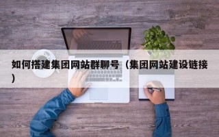 永安如何搭建集团网站群聊号（集团网站建设链接）