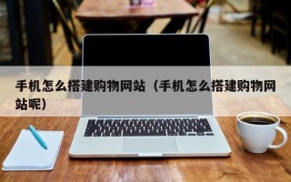 永安手机怎么搭建购物网站（手机怎么搭建购物网站呢）