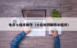 永安电白小程序制作（小白如何制作小程序）