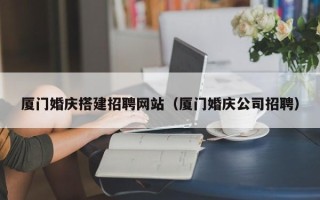 永安厦门婚庆搭建招聘网站（厦门婚庆公司招聘）