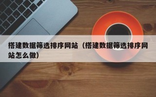 永安搭建数据筛选排序网站（搭建数据筛选排序网站怎么做）