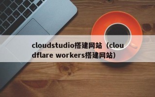 永安cloudstudio搭建网站（cloudflare workers搭建网站）