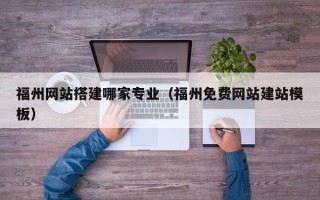永安福州网站搭建哪家专业（福州免费网站建站模板）