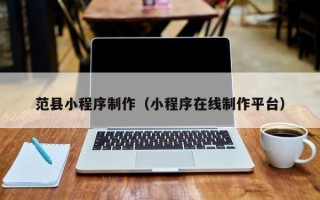 永安范县小程序制作（小程序在线制作平台）