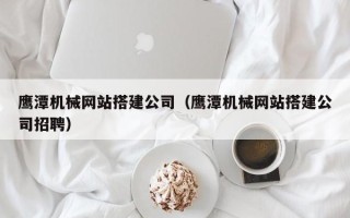 永安鹰潭机械网站搭建公司（鹰潭机械网站搭建公司招聘）