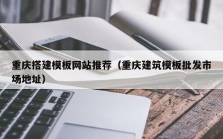 永安重庆搭建模板网站推荐（重庆建筑模板批发市场地址）