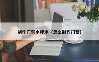 永安制作门禁小程序（怎么制作门禁）